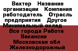 Вахтер › Название организации ­ Компания-работодатель › Отрасль предприятия ­ Другое › Минимальный оклад ­ 1 - Все города Работа » Вакансии   . Московская обл.,Железнодорожный г.